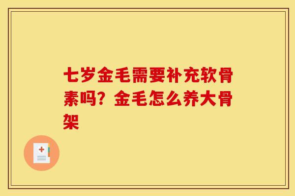 七岁金毛需要补充软骨素吗?金毛怎么养大骨架 七岁金毛需要补充软骨素吗?金毛怎么养大骨架