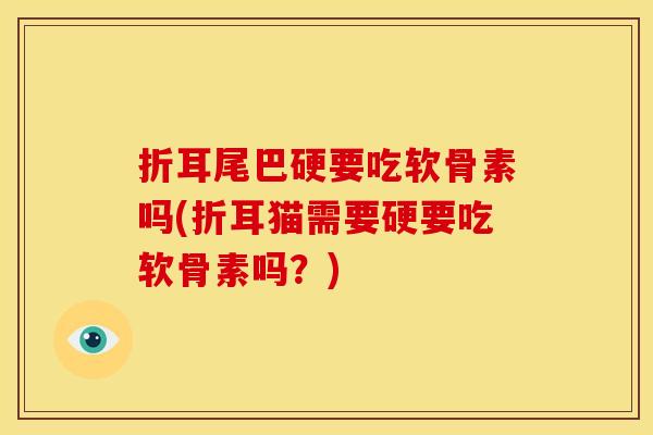 折耳尾巴硬要吃软骨素吗(折耳猫需要硬要吃软骨素吗?) 折耳尾巴硬要吃软骨素吗(折耳猫需要硬要吃软骨素吗?)