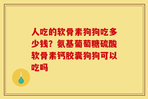人吃的软骨素狗狗吃多少钱？氨基葡萄糖硫酸软骨素钙胶囊狗狗可以吃吗