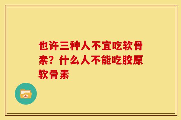 也许三种人不宜吃软骨素？什么人不能吃胶原软骨素