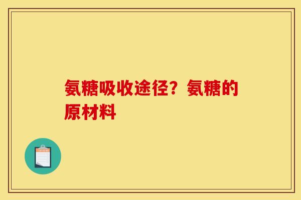 氨糖吸收途径?氨糖的原材料 氨糖吸收途径?氨糖的原材料