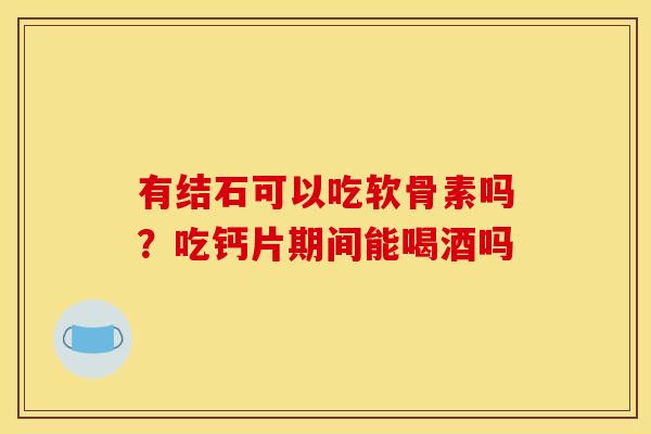 有结石可以吃软骨素吗?吃钙片期间能喝酒吗 有结石可以吃软骨素吗?吃钙片期间能喝酒吗