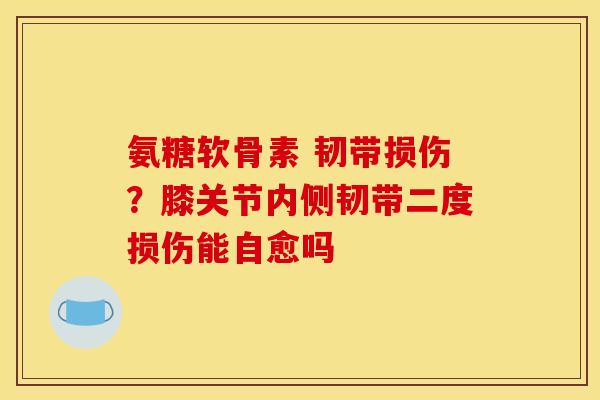 氨糖软骨素 韧带损伤？膝关节内侧韧带二度损伤能自愈吗
