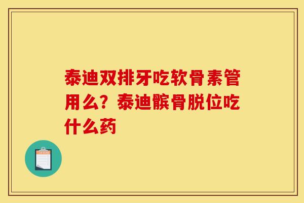 泰迪双排牙吃软骨素管用么?泰迪髌骨脱位吃什么药 泰迪双排牙吃软骨素管用么?泰迪髌骨脱位吃什么药