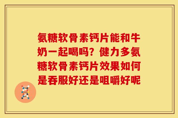 氨糖软骨素钙片能和牛奶一起喝吗？健力多氨糖软骨素钙片效果如何是吞服好还是咀嚼好呢