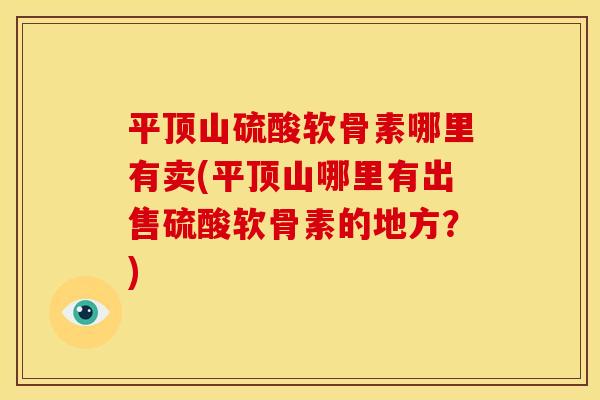 平顶山硫酸软骨素哪里有卖(平顶山哪里有出售硫酸软骨素的地方？)
