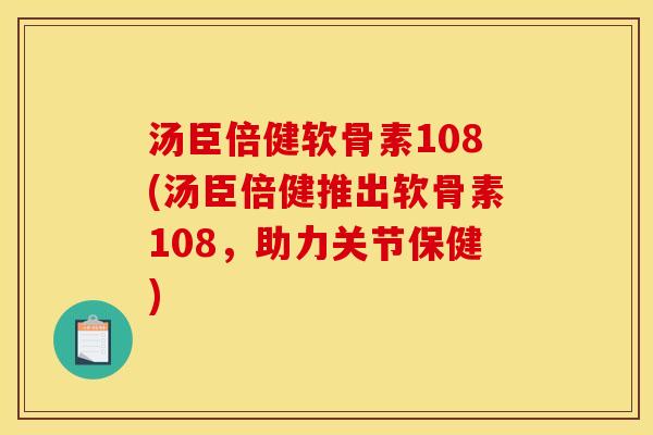 汤臣倍健软骨素108(汤臣倍健推出软骨素108,助力关节保健) 汤臣倍健软骨素108(汤臣倍健推出软骨素108,助力关节保健)