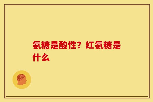 氨糖是酸性?红氨糖是什么 氨糖是酸性?红氨糖是什么