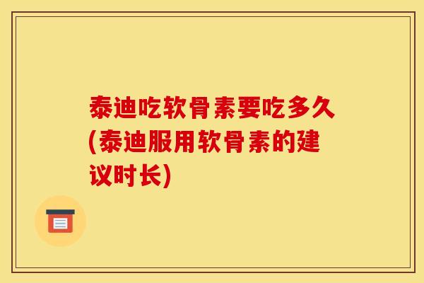 泰迪吃软骨素要吃多久(泰迪服用软骨素的建议时长) 泰迪吃软骨素要吃多久(泰迪服用软骨素的建议时长)