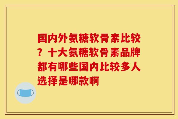 国内外氨糖软骨素比较？十大氨糖软骨素品牌都有哪些国内比较多人选择是哪款啊