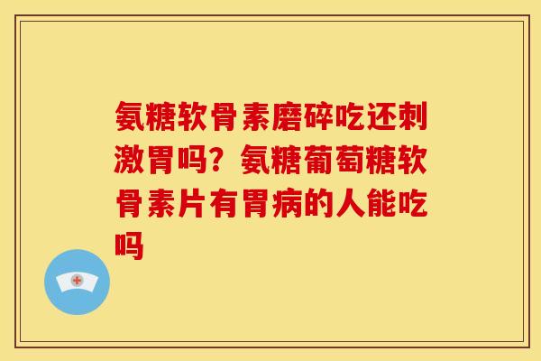氨糖软骨素磨碎吃还刺激胃吗？氨糖葡萄糖软骨素片有胃的人能吃吗