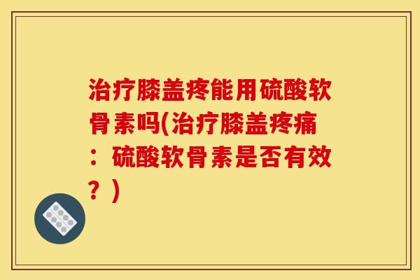 膝盖疼能用硫酸软骨素吗(膝盖:硫酸软骨素是否有效?) 膝盖疼能用硫酸软骨素吗(膝盖:硫酸软骨素是否有效?)