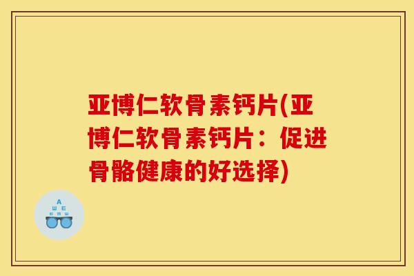 亚博仁软骨素钙片(亚博仁软骨素钙片：促进骨骼健康的好选择)