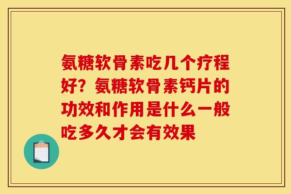 氨糖软骨素吃几个疗程好？氨糖软骨素钙片的功效和作用是什么一般吃多久才会有效果