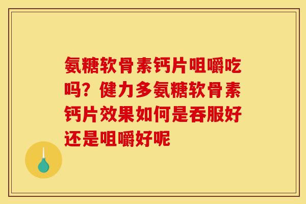 氨糖软骨素钙片咀嚼吃吗？健力多氨糖软骨素钙片效果如何是吞服好还是咀嚼好呢