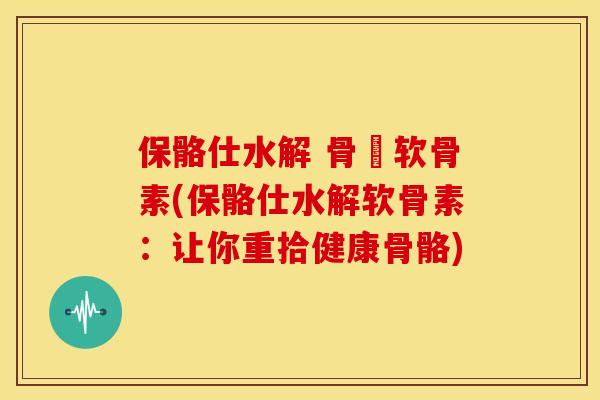 保骼仕水解 骨膠软骨素(保骼仕水解软骨素:让你重拾健康骨骼) 保骼仕水解 骨膠软骨素(保骼仕水解软骨素:让你重拾健康骨骼)