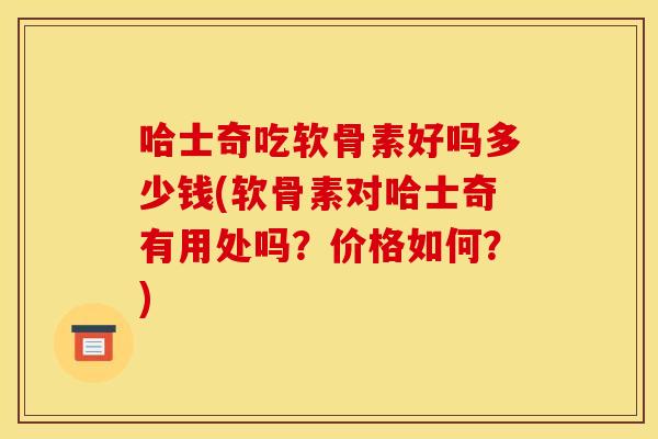 哈士奇吃软骨素好吗多少钱(软骨素对哈士奇有用处吗？价格如何？)