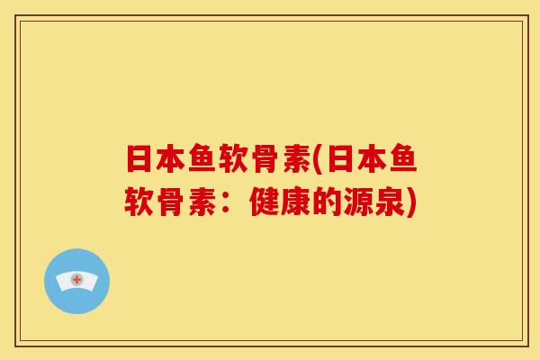 日本鱼软骨素(日本鱼软骨素：健康的源泉)
