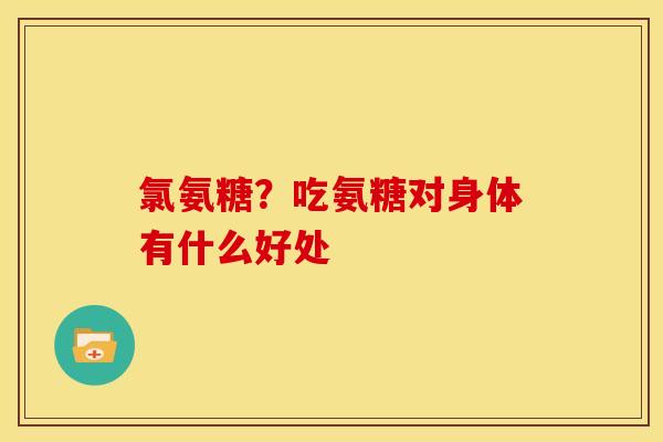 氯氨糖？吃氨糖对身体有什么好处