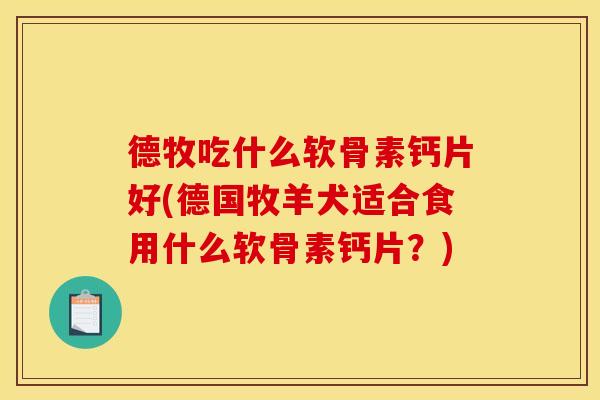 德牧吃什么软骨素钙片好(德国牧羊犬适合食用什么软骨素钙片？)
