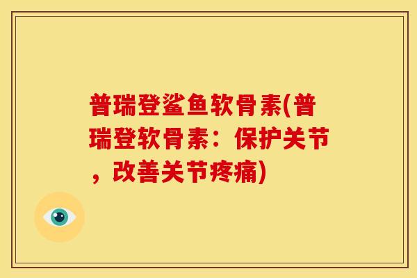 普瑞登鲨鱼软骨素(普瑞登软骨素:保护关节,改善关节) 普瑞登鲨鱼软骨素(普瑞登软骨素:保护关节,改善关节)