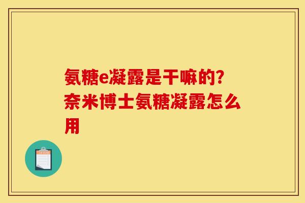氨糖e凝露是干嘛的？奈米博士氨糖凝露怎么用