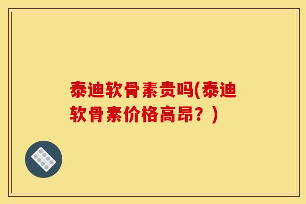 泰迪软骨素贵吗(泰迪软骨素价格高昂?) 泰迪软骨素贵吗(泰迪软骨素价格高昂?)