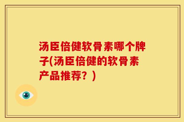 汤臣倍健软骨素哪个牌子(汤臣倍健的软骨素产品推荐?) 汤臣倍健软骨素哪个牌子(汤臣倍健的软骨素产品推荐?)