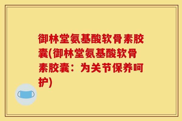 御林堂氨基酸软骨素胶囊(御林堂氨基酸软骨素胶囊:为关节保养呵护) 御林堂氨基酸软骨素胶囊(御林堂氨基酸软骨素胶囊:为关节保养呵护)