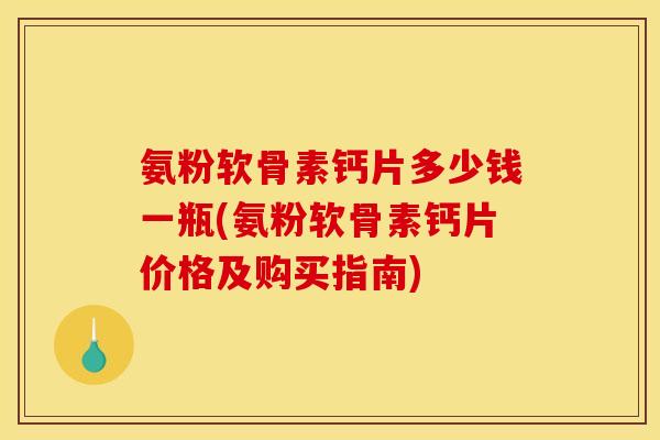 氨粉软骨素钙片多少钱一瓶(氨粉软骨素钙片价格及购买指南)