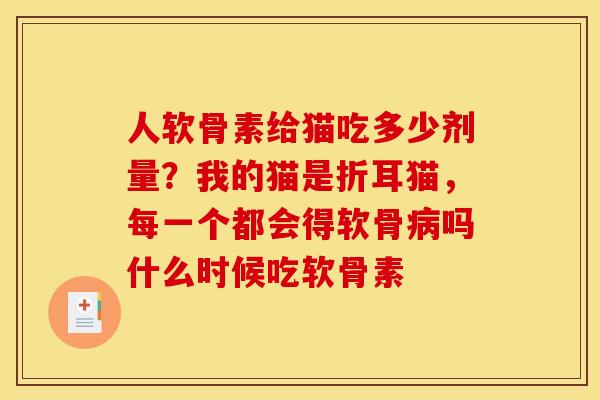 人软骨素给猫吃多少剂量?我的猫是折耳猫,每一个都会得软骨吗什么时候吃软骨素 人软骨素给猫吃多少剂量?我的猫是折耳猫,每一个都会得软骨吗什么时候吃软骨素