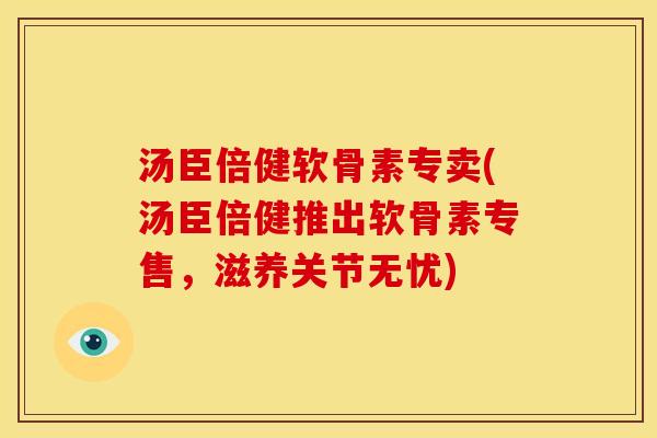 汤臣倍健软骨素专卖(汤臣倍健推出软骨素专售，滋养关节无忧)