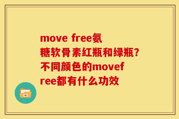 move free氨糖软骨素红瓶和绿瓶?不同颜色的movefree都有什么功效 move free氨糖软骨素红瓶和绿瓶?不同颜色的movefree都有什么功效