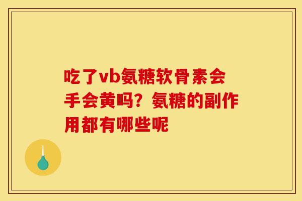 吃了vb氨糖软骨素会手会黄吗?氨糖的副作用都有哪些呢 吃了vb氨糖软骨素会手会黄吗?氨糖的副作用都有哪些呢