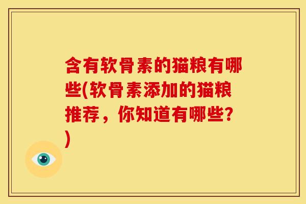 含有软骨素的猫粮有哪些(软骨素添加的猫粮推荐,你知道有哪些?) 含有软骨素的猫粮有哪些(软骨素添加的猫粮推荐,你知道有哪些?)
