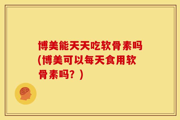 博美能天天吃软骨素吗(博美可以每天食用软骨素吗?) 博美能天天吃软骨素吗(博美可以每天食用软骨素吗?)