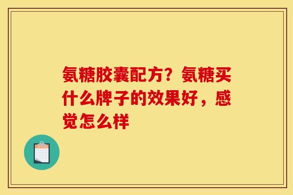 氨糖胶囊配方？氨糖买什么牌子的效果好，感觉怎么样