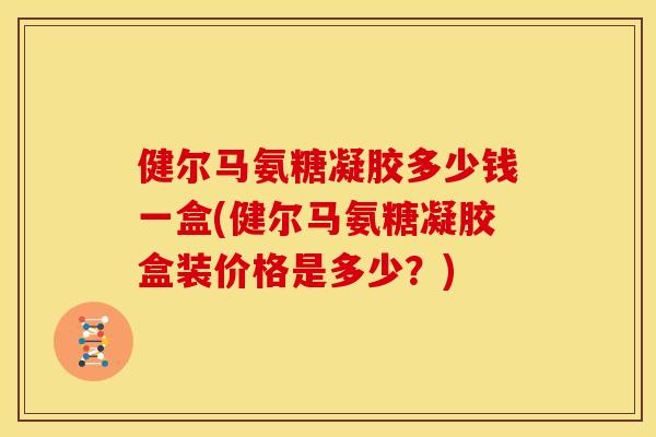 健尔马氨糖凝胶多少钱一盒(健尔马氨糖凝胶盒装价格是多少?) 健尔马氨糖凝胶多少钱一盒(健尔马氨糖凝胶盒装价格是多少?)