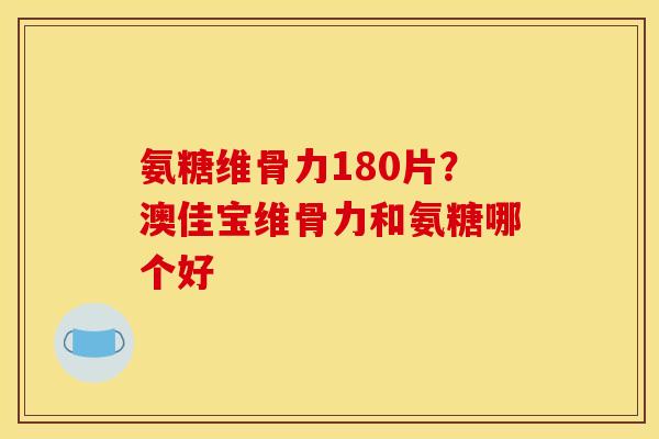 氨糖维骨力180片？澳佳宝维骨力和氨糖哪个好