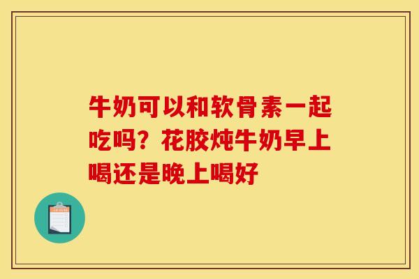 牛奶可以和软骨素一起吃吗?花胶炖牛奶早上喝还是晚上喝好 牛奶可以和软骨素一起吃吗?花胶炖牛奶早上喝还是晚上喝好