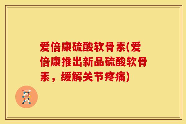 爱倍康硫酸软骨素(爱倍康推出新品硫酸软骨素,缓解关节) 爱倍康硫酸软骨素(爱倍康推出新品硫酸软骨素,缓解关节)