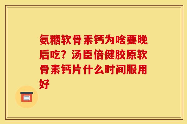 氨糖软骨素钙为啥要晚后吃?汤臣倍健胶原软骨素钙片什么时间服用好 氨糖软骨素钙为啥要晚后吃?汤臣倍健胶原软骨素钙片什么时间服用好