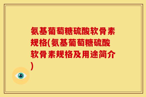 氨基葡萄糖硫酸软骨素规格(氨基葡萄糖硫酸软骨素规格及用途简介) 氨基葡萄糖硫酸软骨素规格(氨基葡萄糖硫酸软骨素规格及用途简介)