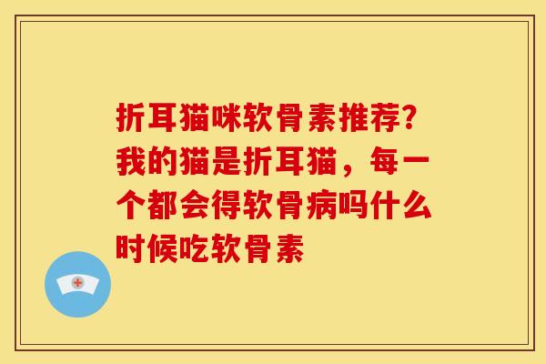 折耳猫咪软骨素推荐？我的猫是折耳猫，每一个都会得软骨吗什么时候吃软骨素