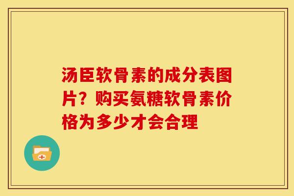 汤臣软骨素的成分表图片？购买氨糖软骨素价格为多少才会合理