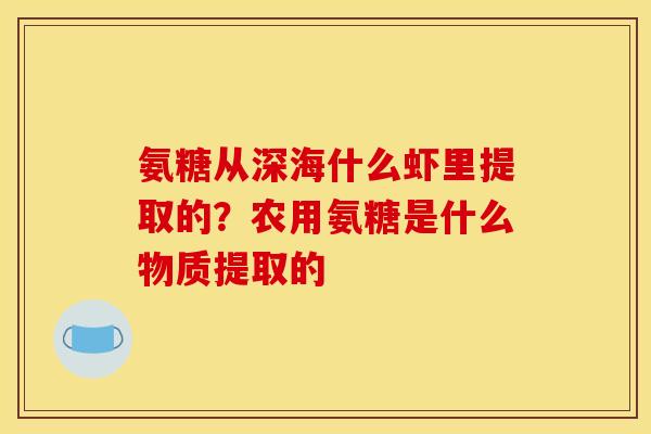 氨糖从深海什么虾里提取的？农用氨糖是什么物质提取的