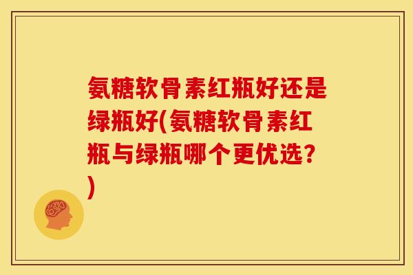 氨糖软骨素红瓶好还是绿瓶好(氨糖软骨素红瓶与绿瓶哪个更优选？)