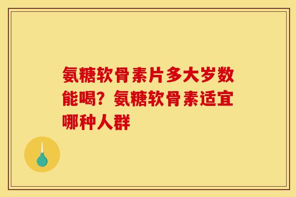 氨糖软骨素片多大岁数能喝？氨糖软骨素适宜哪种人群