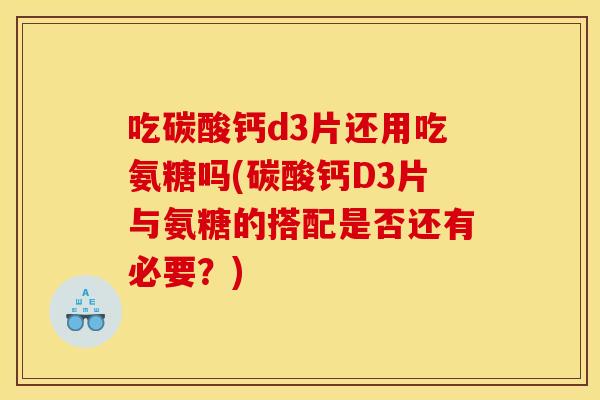 吃碳酸钙d3片还用吃氨糖吗(碳酸钙D3片与氨糖的搭配是否还有必要?) 吃碳酸钙d3片还用吃氨糖吗(碳酸钙D3片与氨糖的搭配是否还有必要?)