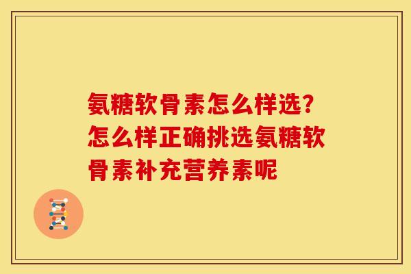 氨糖软骨素怎么样选?怎么样正确挑选氨糖软骨素补充营养素呢 氨糖软骨素怎么样选?怎么样正确挑选氨糖软骨素补充营养素呢